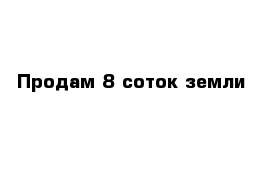 Продам 8 соток земли 